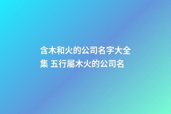 含木和火的公司名字大全集 五行屬木火的公司名-第1張-公司起名-玄機派